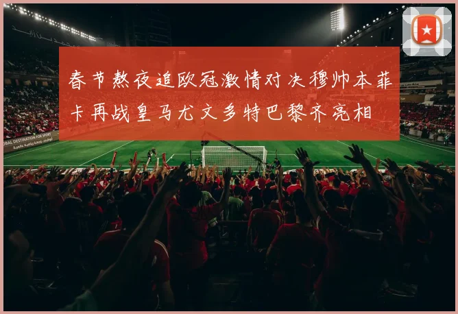 春节熬夜追欧冠激情对决穆帅本菲卡再战皇马尤文多特巴黎齐亮相