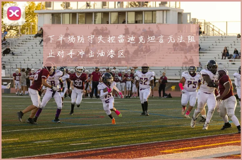 下半场防守失控雷迪克坦言无法阻止对手冲击油漆区