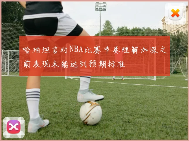 哈珀坦言对NBA比赛节奏理解加深之前表现未能达到预期标准