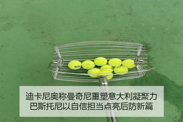 迪卡尼奥称曼奇尼重塑意大利凝聚力 巴斯托尼以自信担当点亮后防新篇 - kaiyun